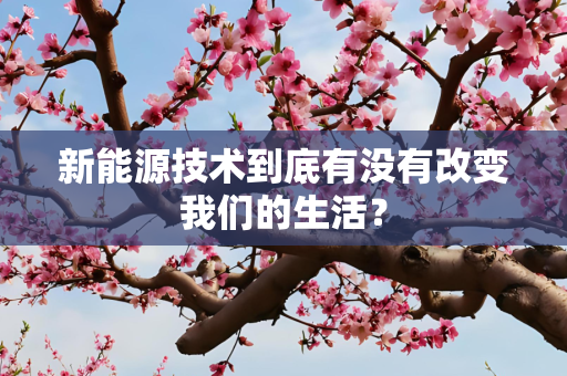 新能源技术到底有没有改变我们的生活？