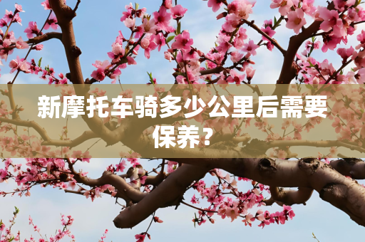 新摩托车骑多少公里后需要保养？