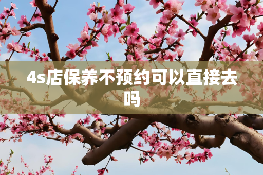 4s店保养不预约可以直接去吗