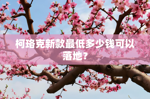 柯珞克新款最低多少钱可以落地？