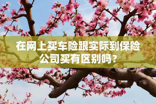 在网上买车险跟实际到保险公司买有区别吗？