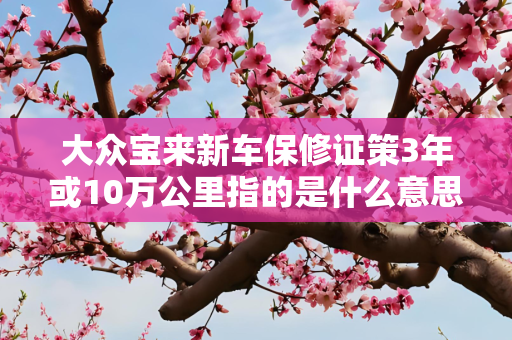大众宝来新车保修证策3年或10万公里指的是什么意思