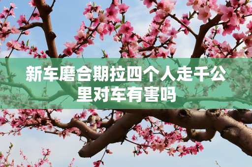 新车磨合期拉四个人走千公里对车有害吗