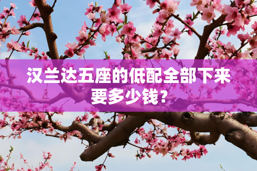 汉兰达五座的低配全部下来要多少钱？