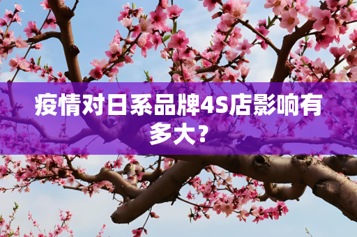 疫情对日系品牌4S店影响有多大？