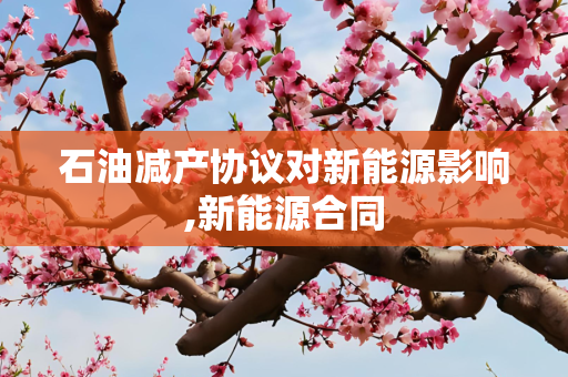 石油减产协议对新能源影响,新能源合同