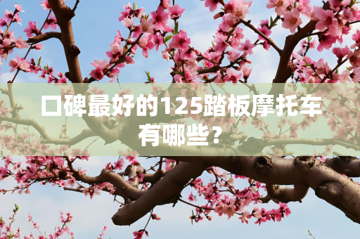 口碑最好的125踏板摩托车有哪些？