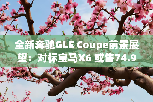 全新奔驰GLE Coupe前景展望：对标宝马X6 或售74.98万元起
