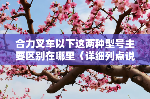 合力叉车以下这两种型号主要区别在哪里（详细列点说明） 合力（K系列） 合力（H2000系列）