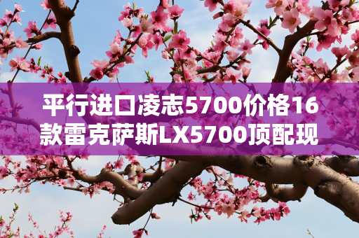 平行进口凌志5700价格16款雷克萨斯LX5700顶配现车报价多少钱