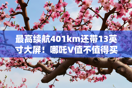 最高续航401km还带13英寸大屏！哪吒V值不值得买？