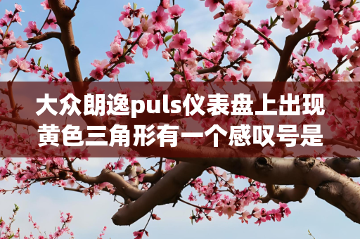大众朗逸puls仪表盘上出现黄色三角形有一个感叹号是什么故障？