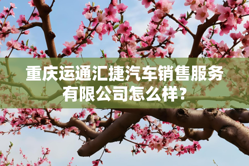 重庆运通汇捷汽车销售服务有限公司怎么样？