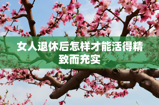 女人退休后怎样才能活得精致而充实
