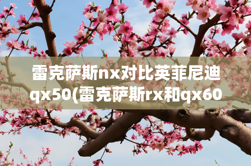 雷克萨斯nx对比英菲尼迪qx50(雷克萨斯rx和qx60选哪个)