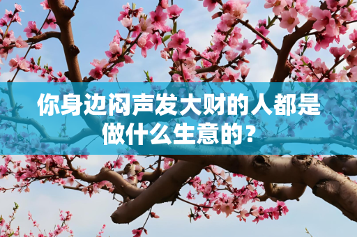 你身边闷声发大财的人都是做什么生意的？