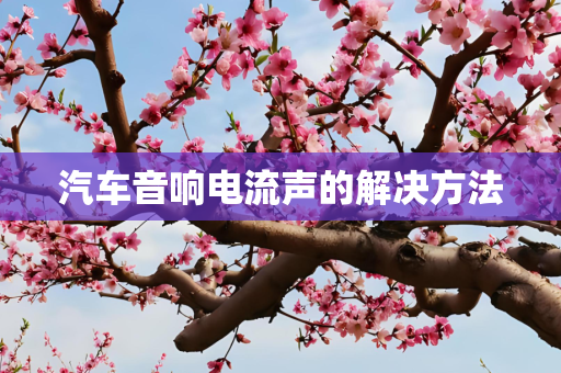 汽车音响电流声的解决方法