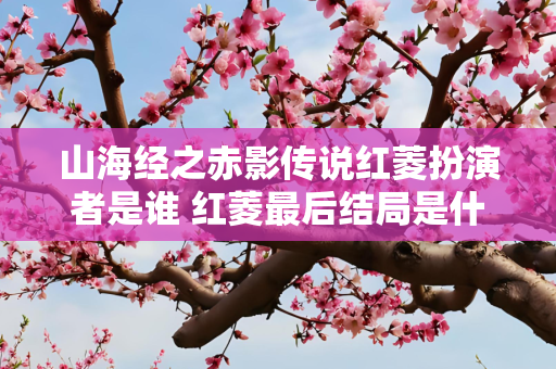 山海经之赤影传说红菱扮演者是谁 红菱最后结局是什么