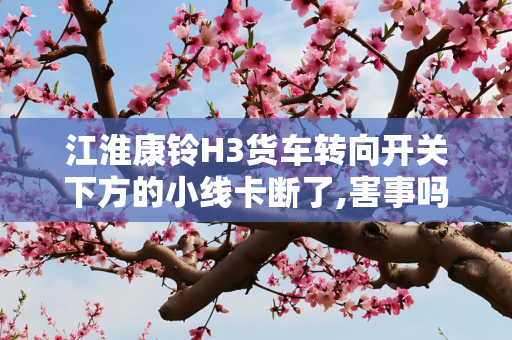 江淮康铃H3货车转向开关下方的小线卡断了,害事吗?
