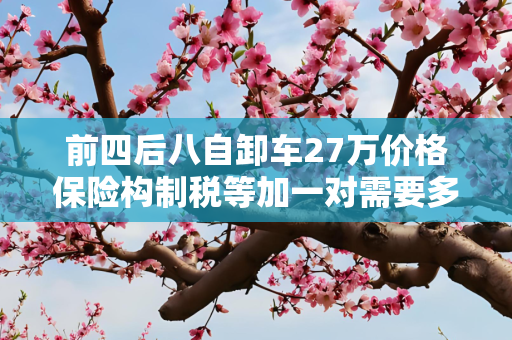 前四后八自卸车27万价格保险构制税等加一对需要多少钱
