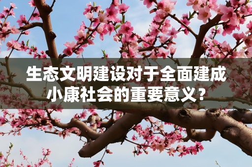 生态文明建设对于全面建成小康社会的重要意义？