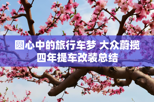 圆心中的旅行车梦 大众蔚揽四年提车改装总结