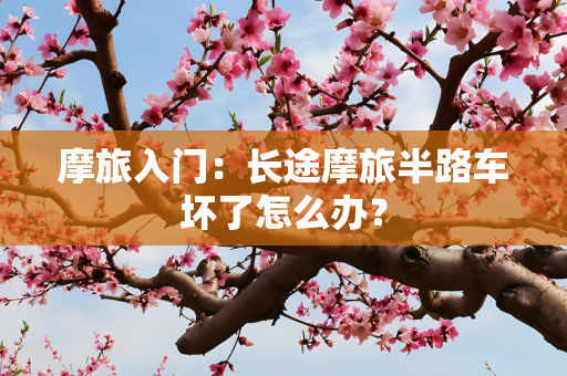 摩旅入门：长途摩旅半路车坏了怎么办？