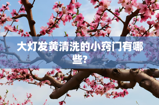 大灯发黄清洗的小窍门有哪些?