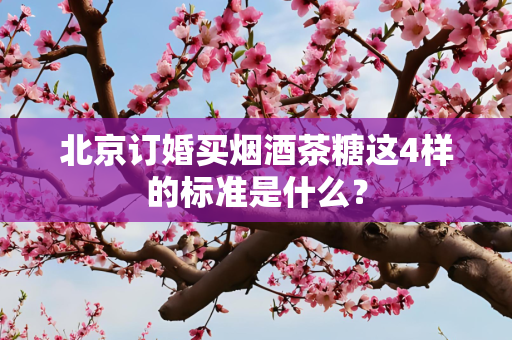 北京订婚买烟酒茶糖这4样的标准是什么？