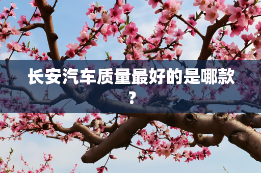 长安汽车质量最好的是哪款？