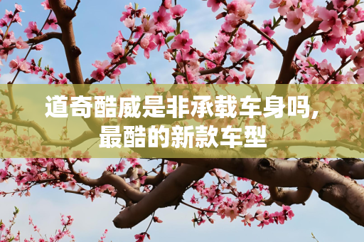 道奇酷威是非承载车身吗,最酷的新款车型