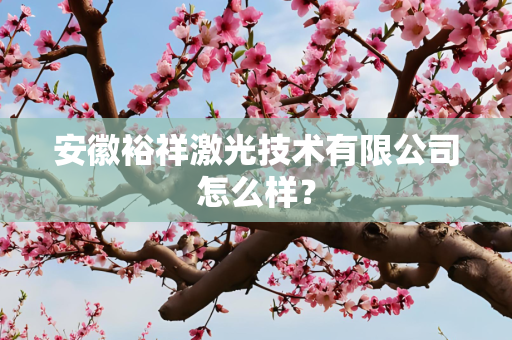 安徽裕祥激光技术有限公司怎么样？
