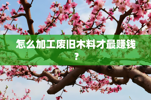 怎么加工废旧木料才最赚钱？