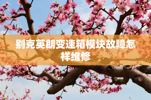 别克英朗变速箱模块故障怎样维修