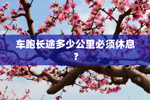 车跑长途多少公里必须休息？