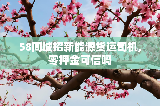 58同城招新能源货运司机,零押金可信吗