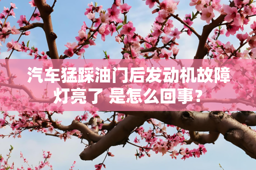 汽车猛踩油门后发动机故障灯亮了 是怎么回事？