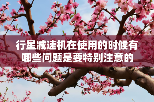行星减速机在使用的时候有哪些问题是要特别注意的