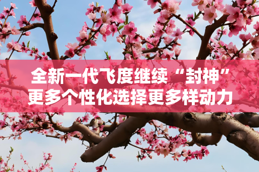 全新一代飞度继续“封神”更多个性化选择更多样动力支持
