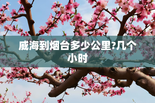 威海到烟台多少公里?几个小时