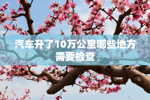 汽车开了10万公里哪些地方需要检查
