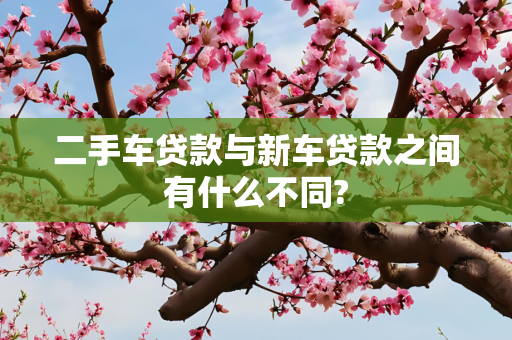 二手车贷款与新车贷款之间有什么不同?