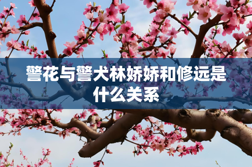 警花与警犬林娇娇和修远是什么关系