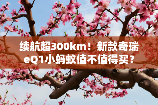 续航超300km！新款奇瑞eQ1小蚂蚁值不值得买？