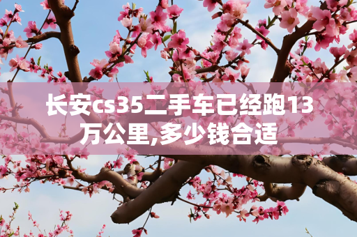 长安cs35二手车已经跑13万公里,多少钱合适