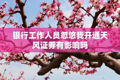 银行工作人员忽悠我开通天风证券有影响吗