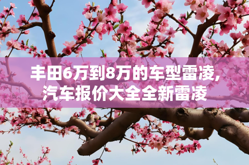 丰田6万到8万的车型雷凌,汽车报价大全全新雷凌