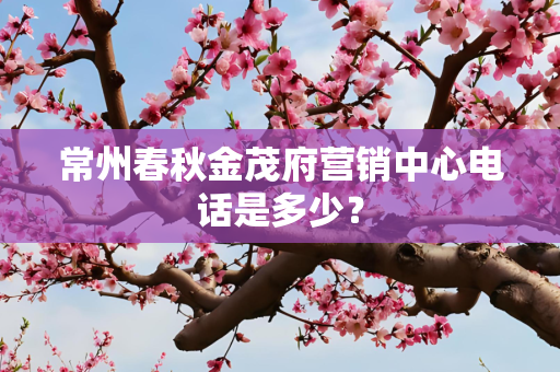 常州春秋金茂府营销中心电话是多少？