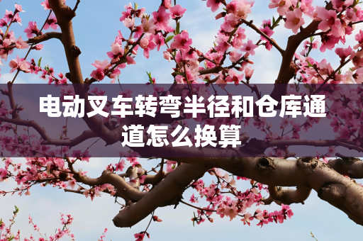 电动叉车转弯半径和仓库通道怎么换算