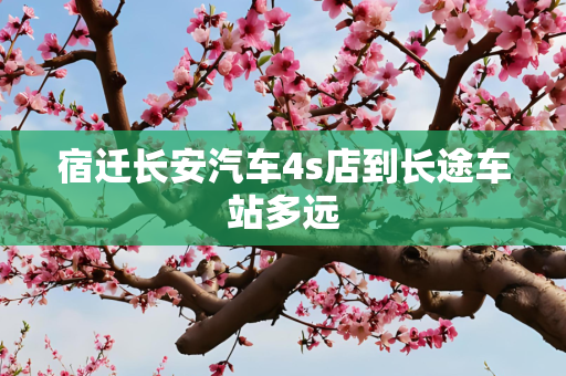 宿迁长安汽车4s店到长途车站多远